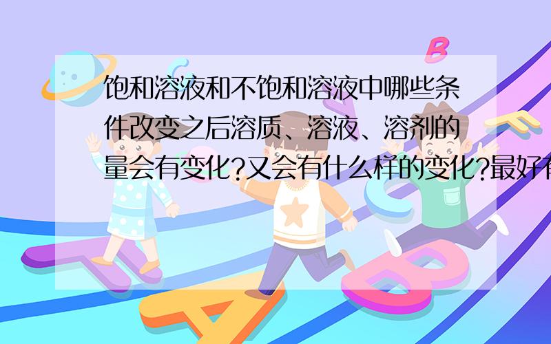 饱和溶液和不饱和溶液中哪些条件改变之后溶质、溶液、溶剂的量会有变化?又会有什么样的变化?最好有一张表,比如：饱和溶液中：当温度上升/下降时,溶质怎么样,溶剂怎么样,溶液怎么样不