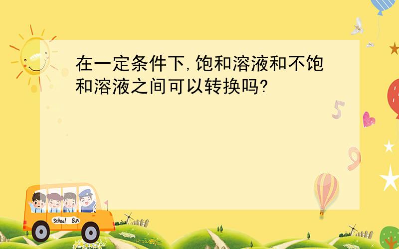 在一定条件下,饱和溶液和不饱和溶液之间可以转换吗?