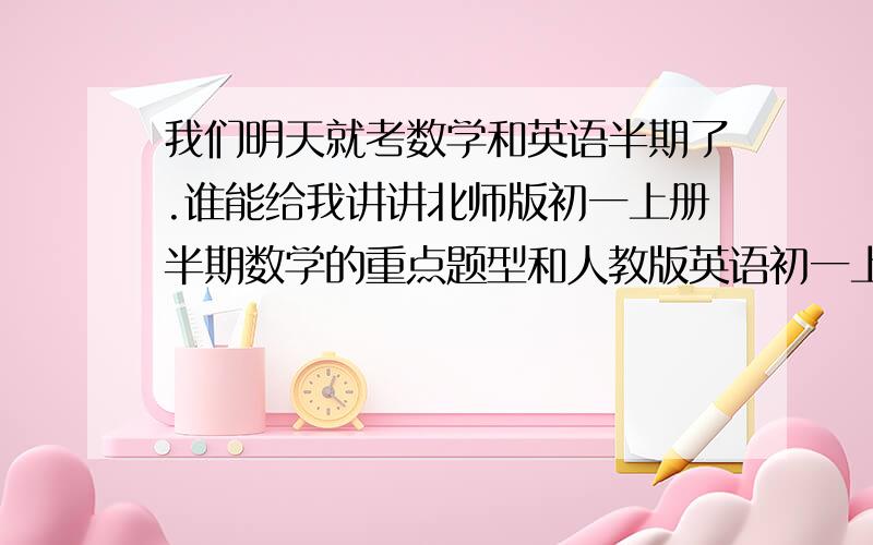 我们明天就考数学和英语半期了.谁能给我讲讲北师版初一上册半期数学的重点题型和人教版英语初一上册重点题,