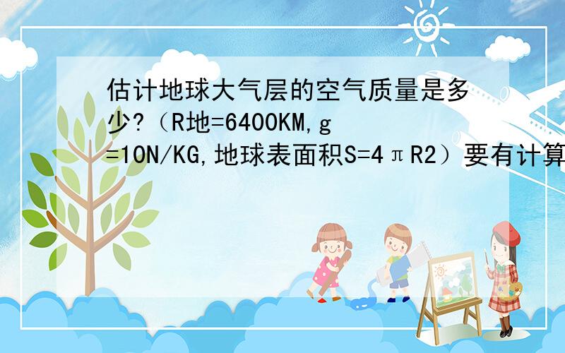 估计地球大气层的空气质量是多少?（R地=6400KM,g=10N/KG,地球表面积S=4πR2）要有计算过程