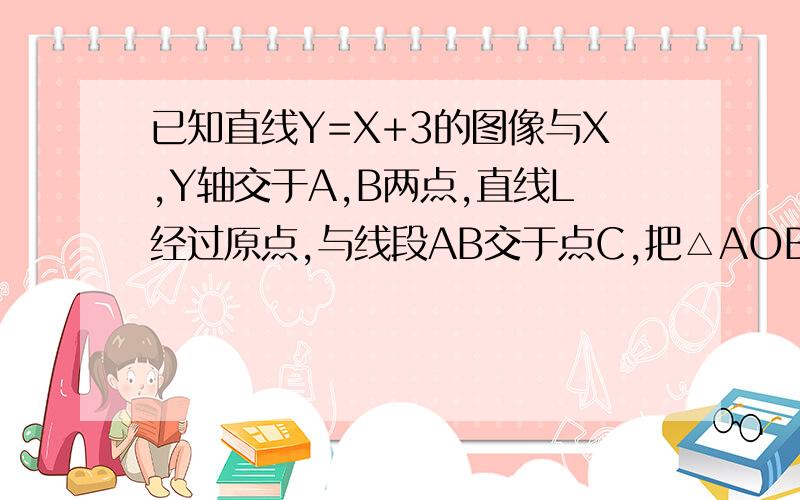 已知直线Y=X+3的图像与X,Y轴交于A,B两点,直线L经过原点,与线段AB交于点C,把△AOB的面积平分,求直线L的解析式