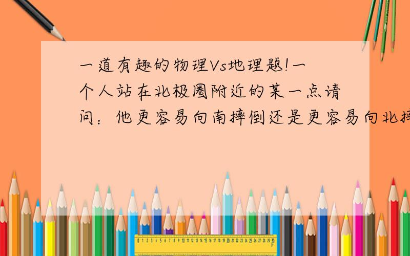 一道有趣的物理Vs地理题!一个人站在北极圈附近的某一点请问：他更容易向南摔倒还是更容易向北摔倒（请简要说明原因）