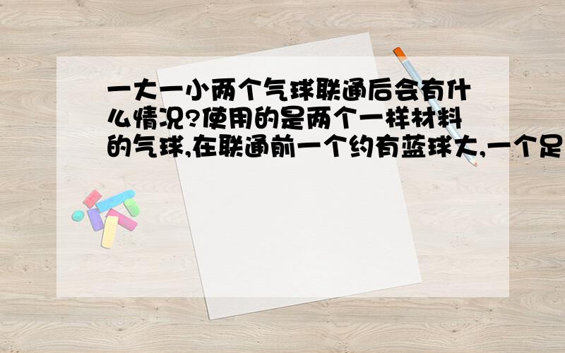 一大一小两个气球联通后会有什么情况?使用的是两个一样材料的气球,在联通前一个约有蓝球大,一个足球大,两个球通过小管道联通后出现什么样的变化?