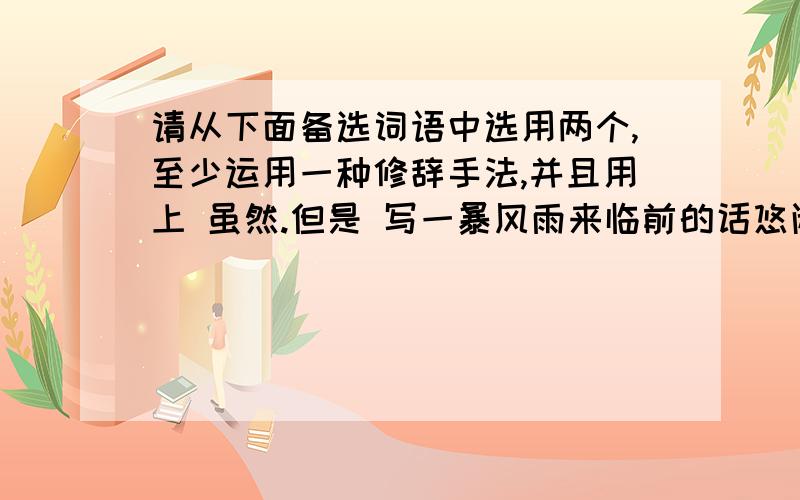 请从下面备选词语中选用两个,至少运用一种修辞手法,并且用上 虽然.但是 写一暴风雨来临前的话悠闲 慌恐 搏击 东倒西歪 惊心动魄 田圃