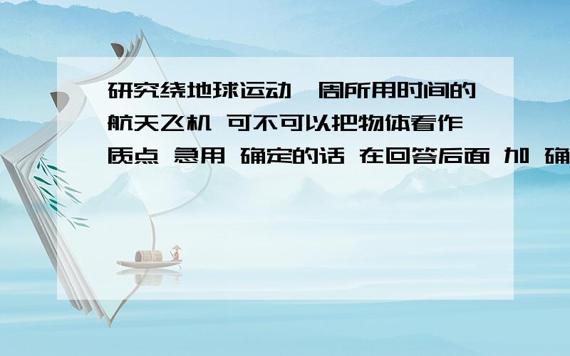 研究绕地球运动一周所用时间的航天飞机 可不可以把物体看作质点 急用 确定的话 在回答后面 加 确定 参加马拉松比赛的运动员 这个能看作质点吗