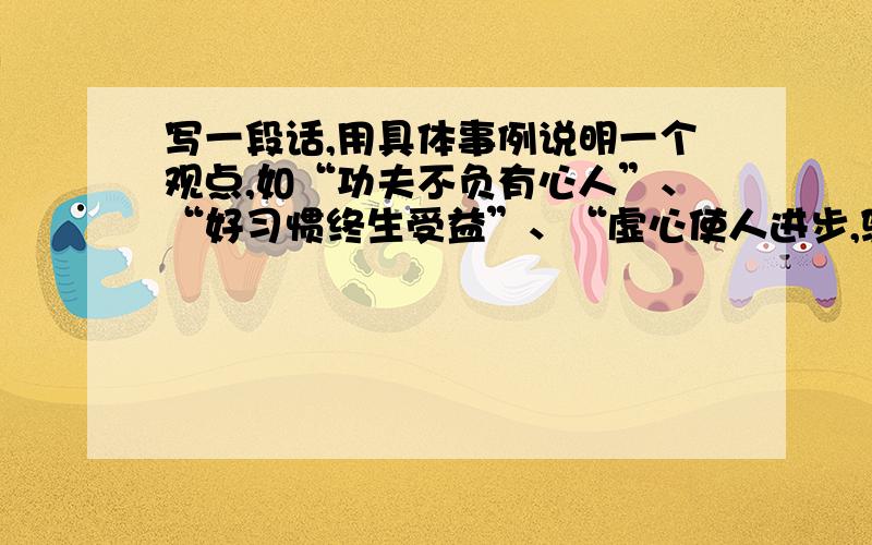 写一段话,用具体事例说明一个观点,如“功夫不负有心人”、“好习惯终生受益”、“虚心使人进步,骄傲使人落后”记住是一段话少点字30、20字都可以