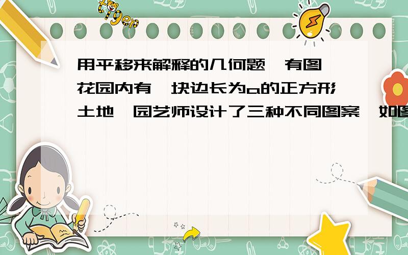 用平移来解释的几何题【有图】花园内有一块边长为a的正方形土地,园艺师设计了三种不同图案,如图所示,其中的阴影部分用于种植花草.比较三种方案中用于种植花草部分的面积的大小,并用