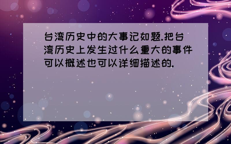 台湾历史中的大事记如题.把台湾历史上发生过什么重大的事件可以概述也可以详细描述的.