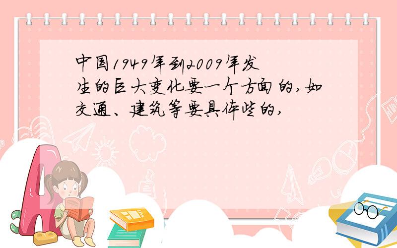 中国1949年到2009年发生的巨大变化要一个方面的,如交通、建筑等要具体些的,