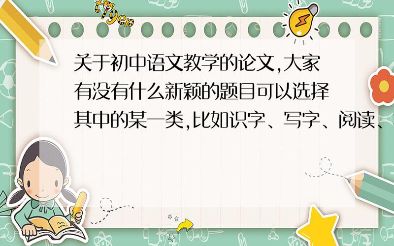 关于初中语文教学的论文,大家有没有什么新颖的题目可以选择其中的某一类,比如识字、写字、阅读、写作,口语交际教学 要具体一点的,谢谢