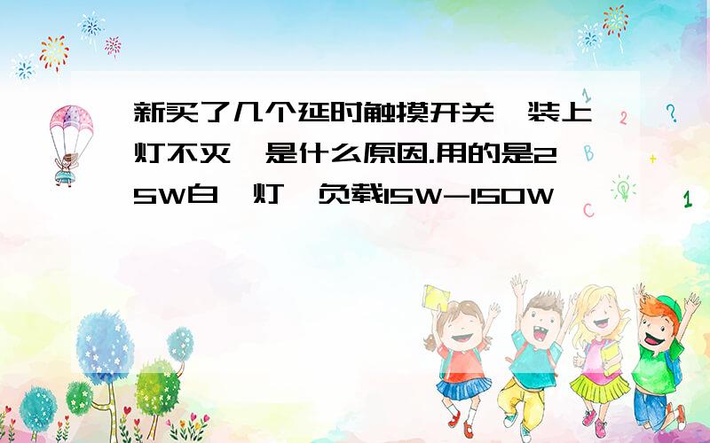 新买了几个延时触摸开关,装上灯不灭,是什么原因.用的是25W白炽灯,负载15W-150W