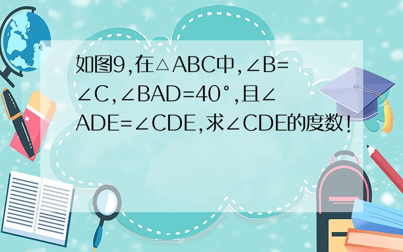 如图9,在△ABC中,∠B=∠C,∠BAD=40°,且∠ADE=∠CDE,求∠CDE的度数!