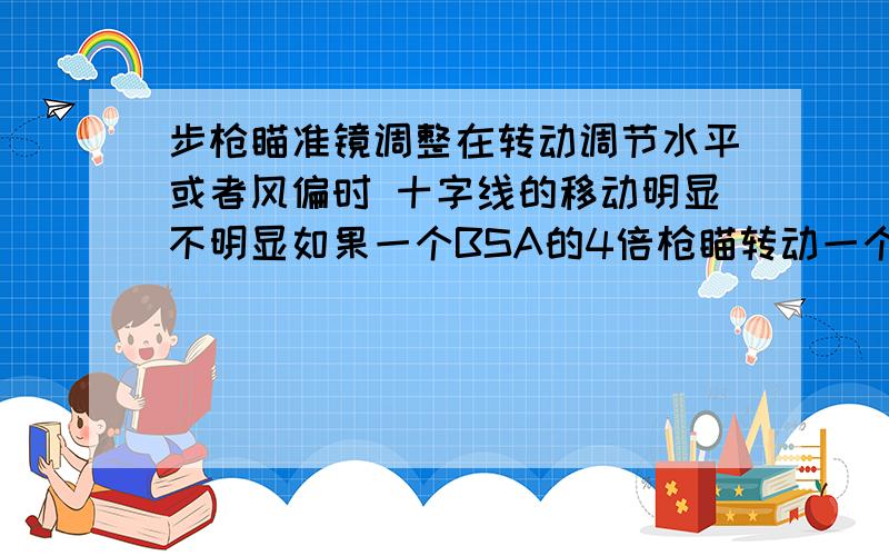 步枪瞄准镜调整在转动调节水平或者风偏时 十字线的移动明显不明显如果一个BSA的4倍枪瞄转动一个click那么在一百米的距离上实际移动距离是多少 M.O.