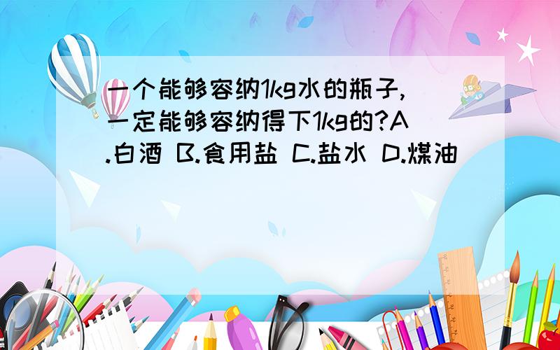 一个能够容纳1kg水的瓶子,一定能够容纳得下1kg的?A.白酒 B.食用盐 C.盐水 D.煤油