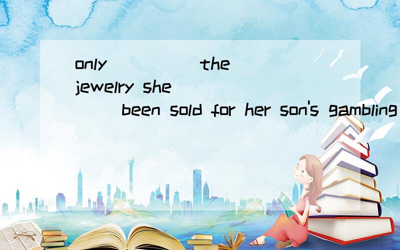 only ____ the jewelry she ____ been sold for her son's gambling debts but also her house.Not only ____ the jewelry she ____ been sold for her son's gambling debts but also her house.　A.is；has B.has；had C.has；has D.／；has 为什么答案是