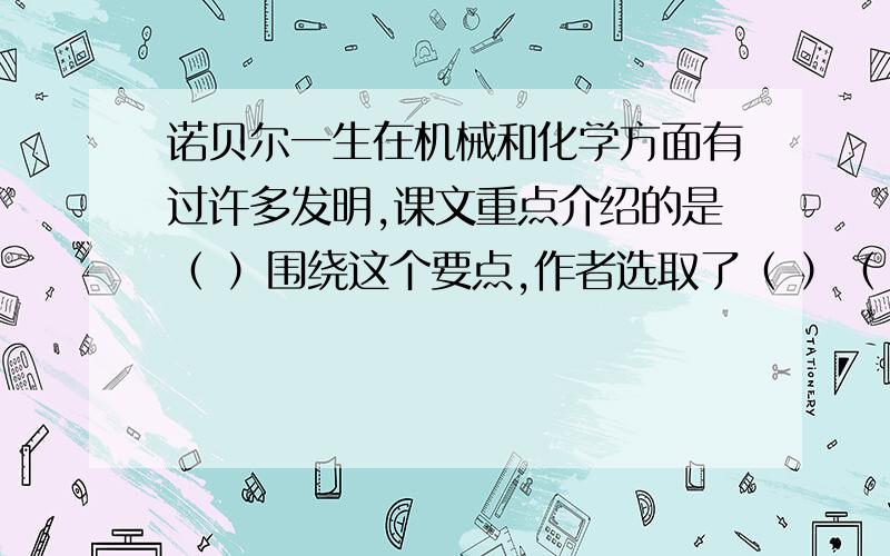 诺贝尔一生在机械和化学方面有过许多发明,课文重点介绍的是（ ）围绕这个要点,作者选取了（ ）（ ）（）