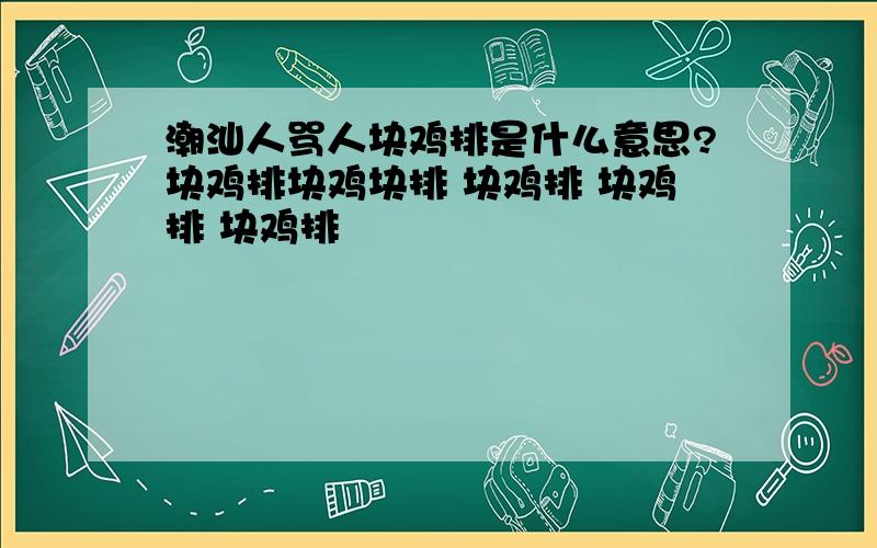 潮汕人骂人块鸡排是什么意思?块鸡排块鸡块排 块鸡排 块鸡排 块鸡排