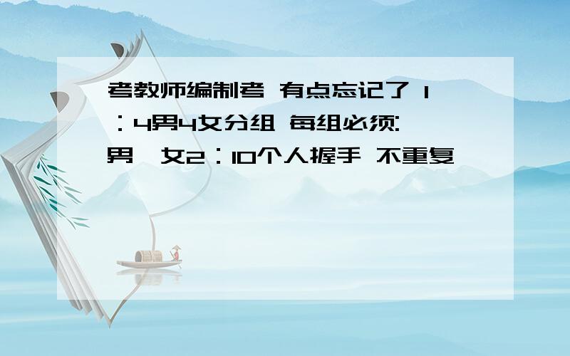 考教师编制考 有点忘记了 1：4男4女分组 每组必须:一男一女2：10个人握手 不重复