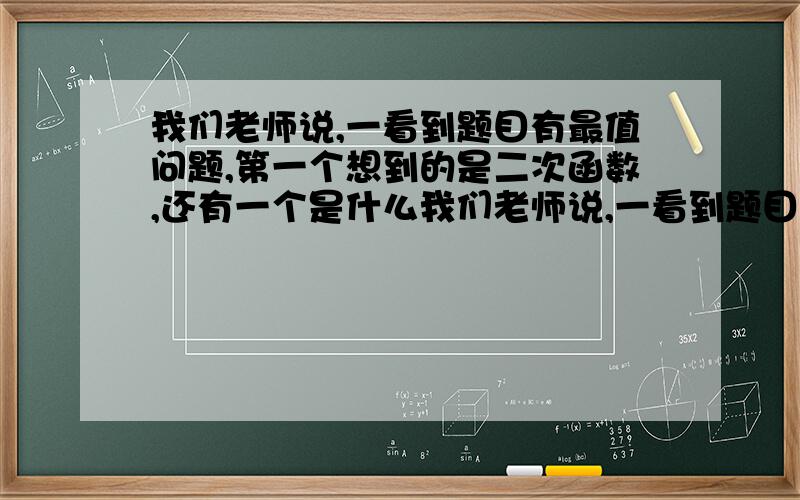 我们老师说,一看到题目有最值问题,第一个想到的是二次函数,还有一个是什么我们老师说,一看到题目有最值问题,第一个想到的是二次函数,还有一个是什么?忘记了T^T→_→