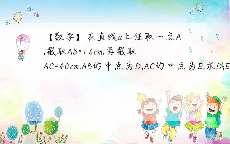 【数学】在直线a上任取一点A,截取AB=16cm,再截取AC=40cm,AB的中点为D,AC的中点为E,求D,E两点之间的距离