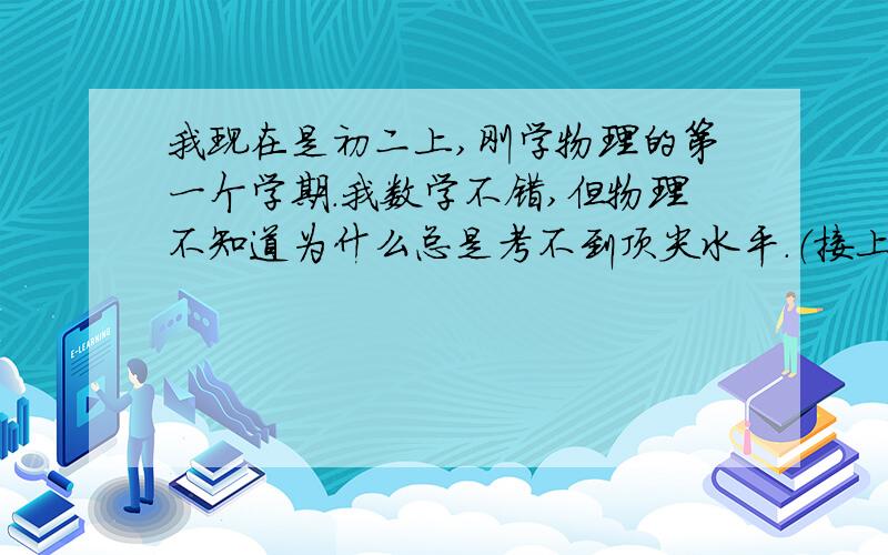 我现在是初二上,刚学物理的第一个学期.我数学不错,但物理不知道为什么总是考不到顶尖水平.（接上面）一般都在班级中上游飘荡.我一直在自我安慰因为初二上的物理还比较感性,没有非常