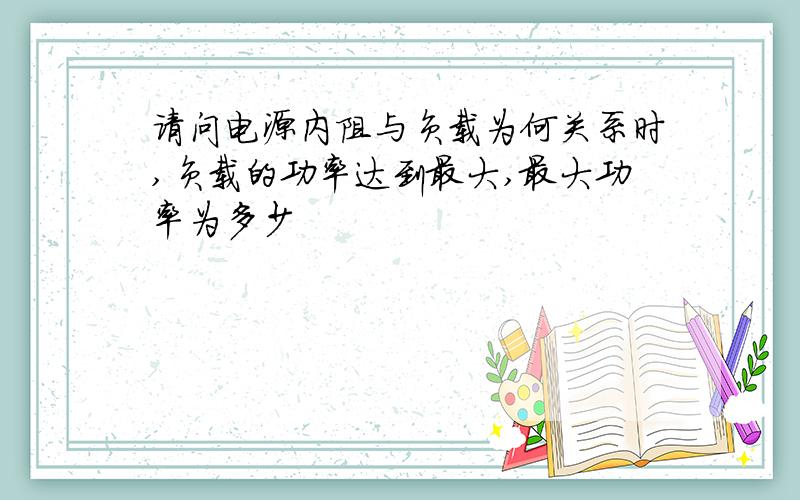 请问电源内阻与负载为何关系时,负载的功率达到最大,最大功率为多少