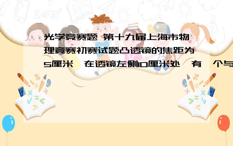 光学竞赛题 第十九届上海市物理竞赛初赛试题凸透镜的焦距为5厘米,在透镜左侧10厘米处,有一个与主光轴垂直的物体AB,在透镜右侧15厘米处放一个平面镜,镜面与凸透镜的主光轴垂直,则该光具