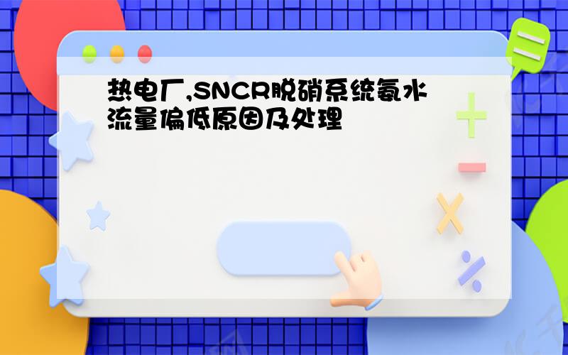 热电厂,SNCR脱硝系统氨水流量偏低原因及处理