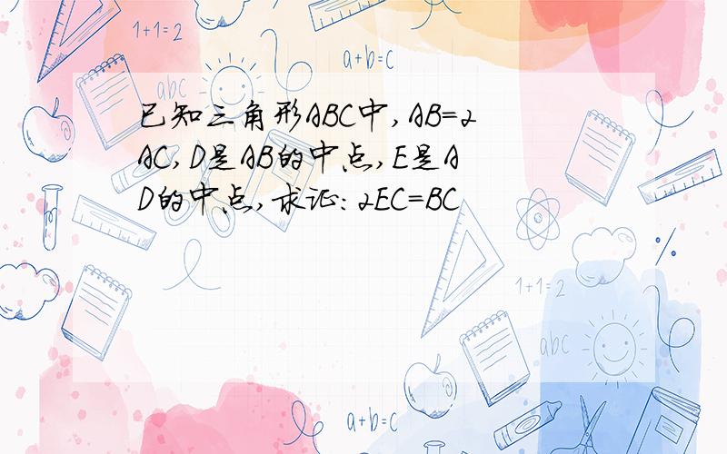 已知三角形ABC中,AB=2AC,D是AB的中点,E是AD的中点,求证:2EC=BC