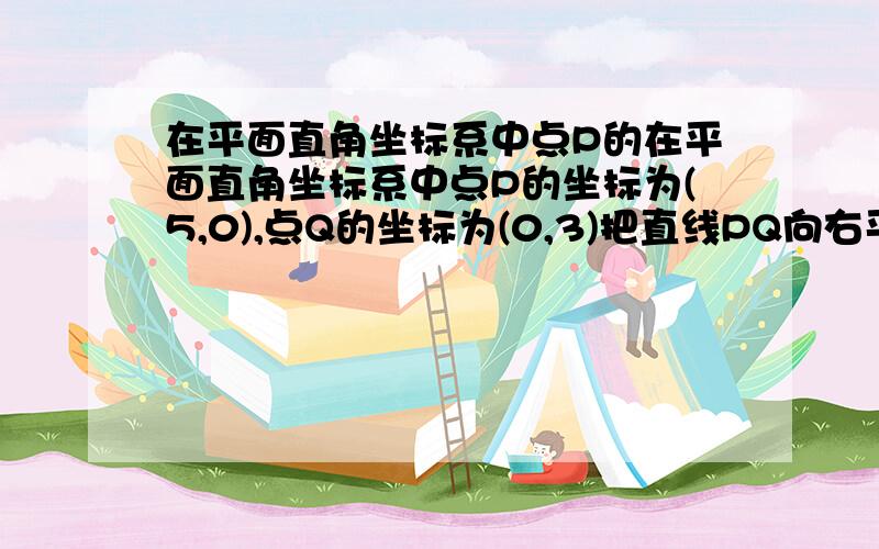 在平面直角坐标系中点P的在平面直角坐标系中点P的坐标为(5,0),点Q的坐标为(0,3)把直线PQ向右平移2个单位,坐标为(5,0),点Q的坐标为(0,3)把直线PQ