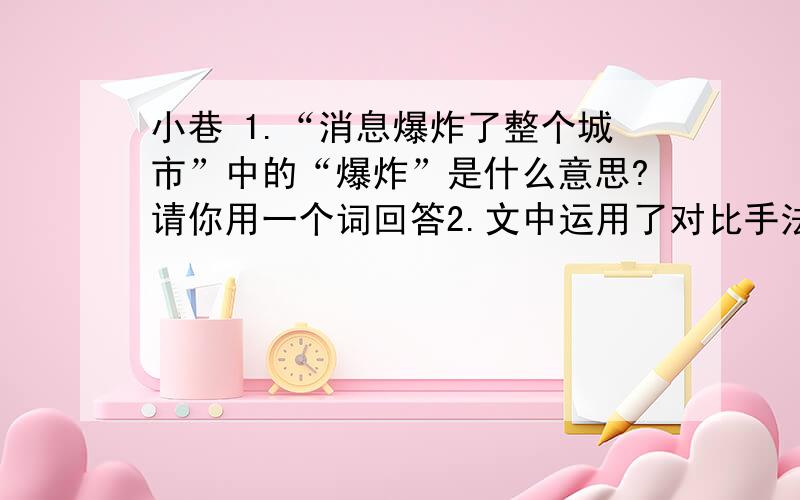 小巷 1.“消息爆炸了整个城市”中的“爆炸”是什么意思?请你用一个词回答2.文中运用了对比手法,试举例分析