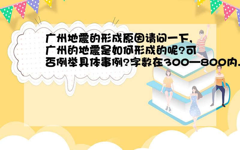 广州地震的形成原因请问一下,广州的地震是如何形成的呢?可否例举具体事例?字数在300—800内.好的加分!注意是广州的地震形成,不要范围太广的,越具体越好,最好标明出处以便参考.谢谢!最好