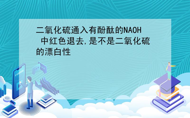 二氧化硫通入有酚酞的NAOH 中红色退去,是不是二氧化硫的漂白性