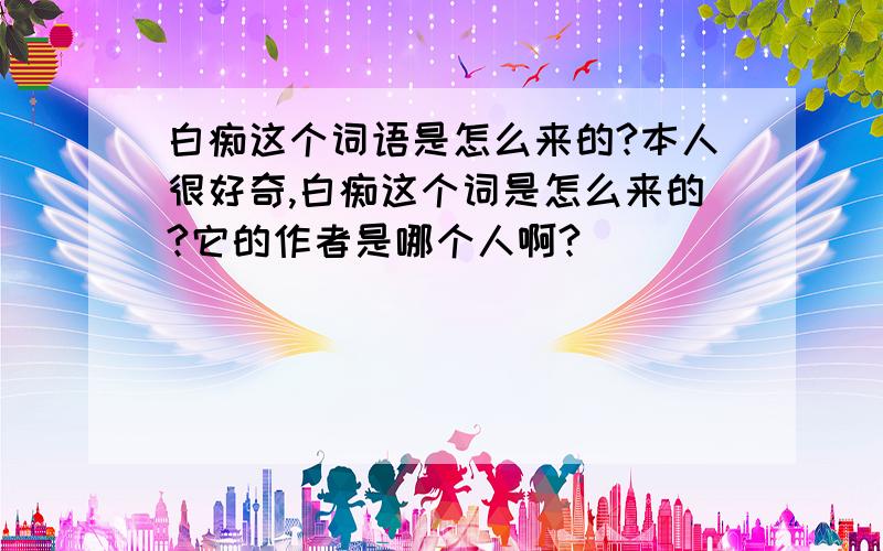 白痴这个词语是怎么来的?本人很好奇,白痴这个词是怎么来的?它的作者是哪个人啊?