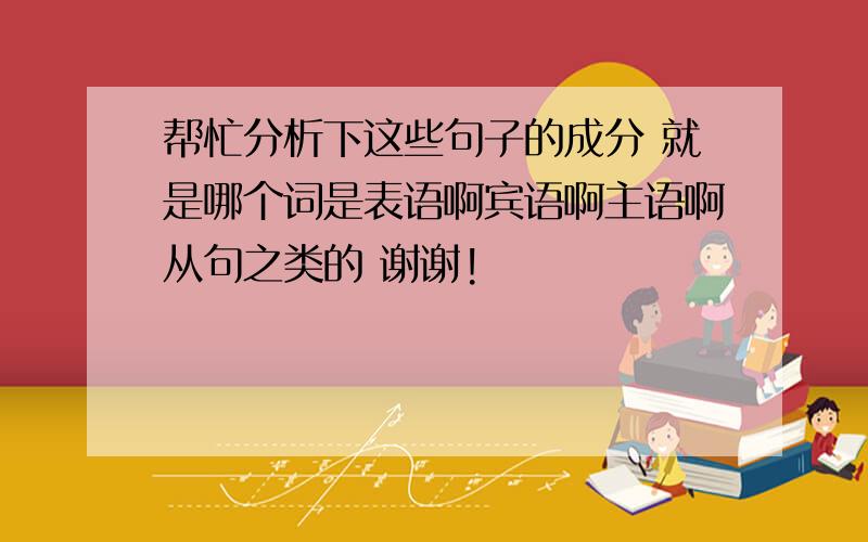 帮忙分析下这些句子的成分 就是哪个词是表语啊宾语啊主语啊从句之类的 谢谢!