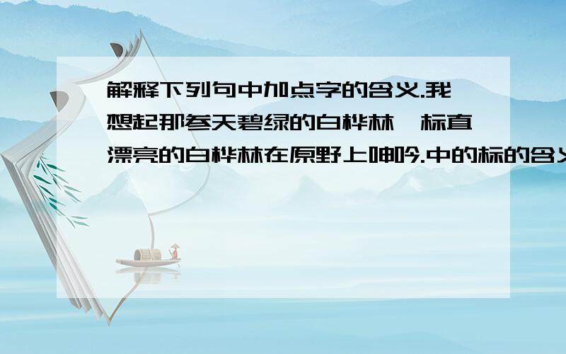 解释下列句中加点字的含义.我想起那参天碧绿的白桦林,标直漂亮的白桦林在原野上呻吟.中的标的含义