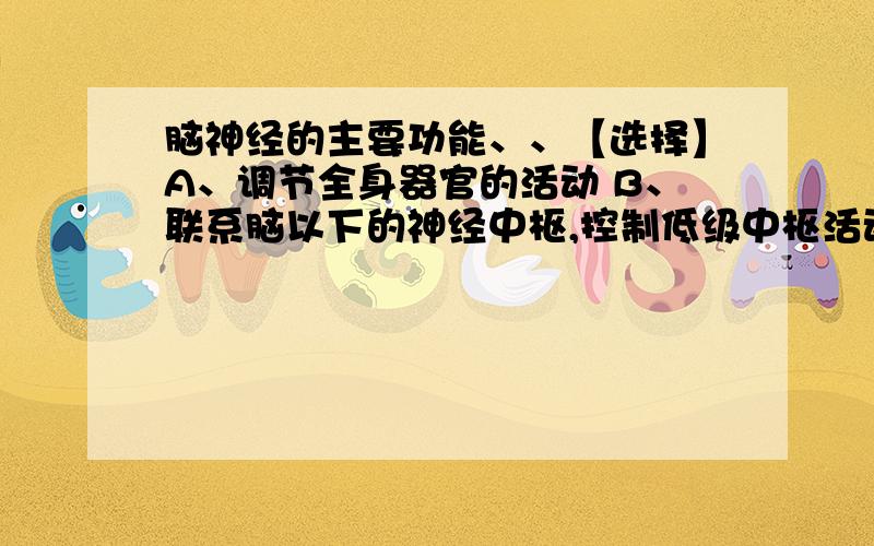 脑神经的主要功能、、【选择】A、调节全身器官的活动 B、联系脑以下的神经中枢,控制低级中枢活动C、调节头部各种活动 D、控制内脏活动