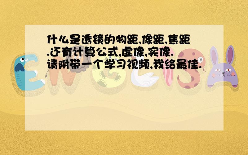 什么是透镜的物距,像距,焦距.还有计算公式,虚像,实像.请附带一个学习视频,我给最佳.