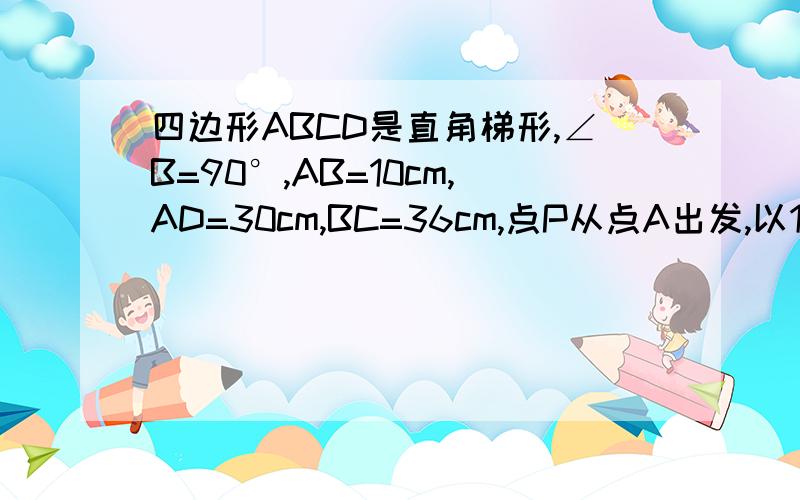 四边形ABCD是直角梯形,∠B=90°,AB=10cm,AD=30cm,BC=36cm,点P从点A出发,以1cm/s的检举 | 2010-6-23 18:59 提问者：烈炎神b | 浏览次数：1202次四边形ABCD是直角梯形,∠B=90°,AB=10cm,AD=30cm,BC=36cm,点P从点A出发,以1c