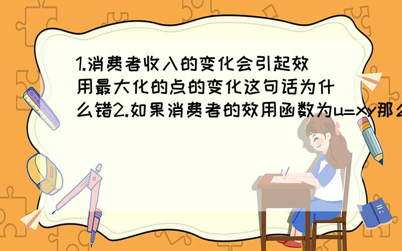 1.消费者收入的变化会引起效用最大化的点的变化这句话为什么错2.如果消费者的效用函数为u=xy那么他总是把他的收入的一半花在x上 这句话为什么是正确的