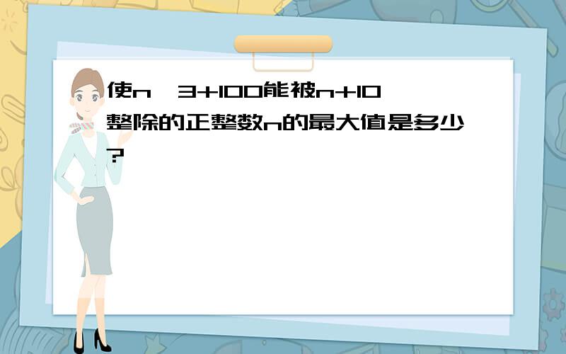 使n^3+100能被n+10整除的正整数n的最大值是多少?