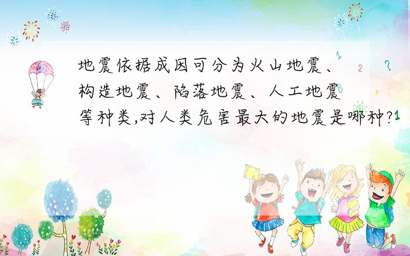 地震依据成因可分为火山地震、构造地震、陷落地震、人工地震等种类,对人类危害最大的地震是哪种?