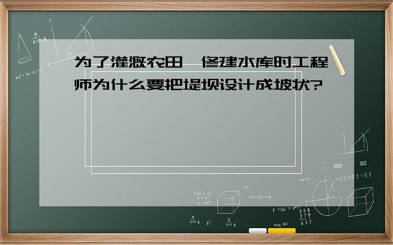 为了灌溉农田,修建水库时工程师为什么要把堤坝设计成坡状?