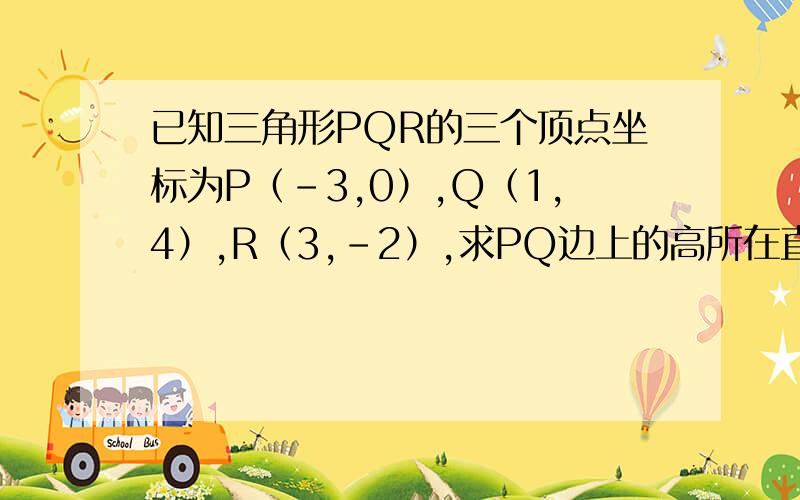 已知三角形PQR的三个顶点坐标为P（-3,0）,Q（1,4）,R（3,-2）,求PQ边上的高所在直线的方程