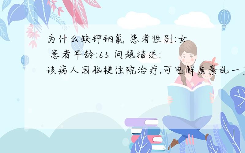 为什么缺钾钠氯 患者性别:女 患者年龄:65 问题描述:该病人因脑梗住院治疗,可电解质紊乱一直调欠好.钾钠氯光低,口服补起来,一停药再查就又低了,请问这是怎么回事.