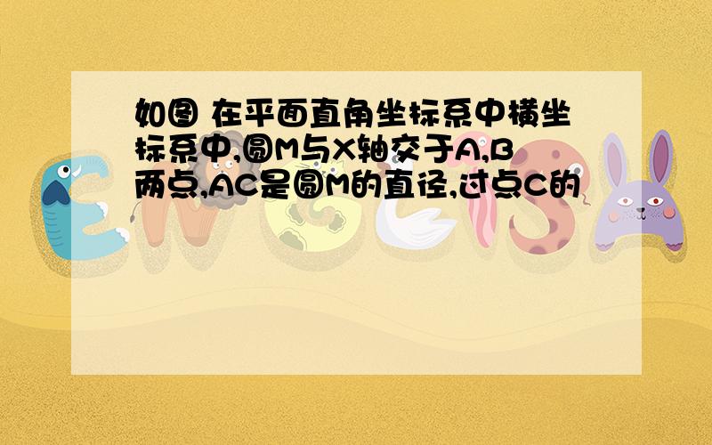 如图 在平面直角坐标系中横坐标系中,圆M与X轴交于A,B两点,AC是圆M的直径,过点C的