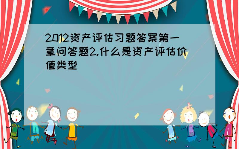 2012资产评估习题答案第一章问答题2.什么是资产评估价值类型