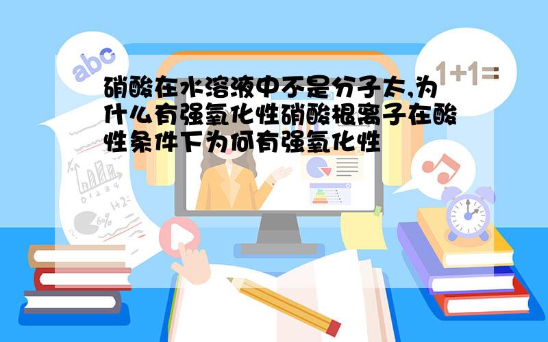 硝酸在水溶液中不是分子太,为什么有强氧化性硝酸根离子在酸性条件下为何有强氧化性