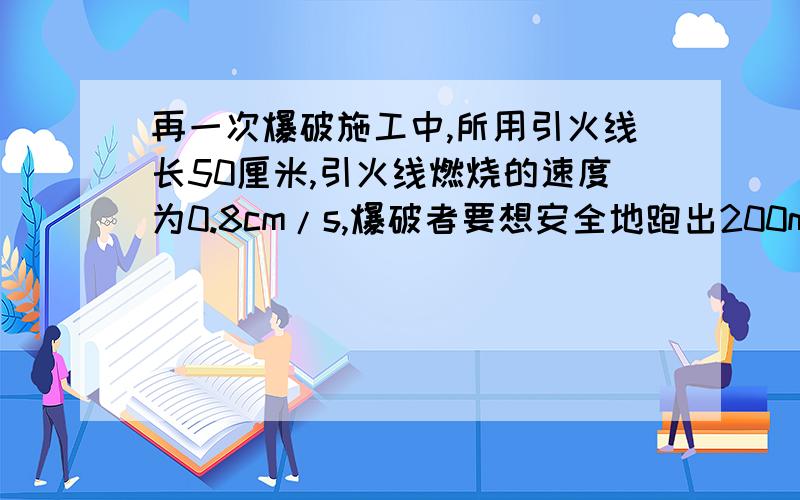 再一次爆破施工中,所用引火线长50厘米,引火线燃烧的速度为0.8cm/s,爆破者要想安全地跑出200m的危险区,速度最小应是多少?