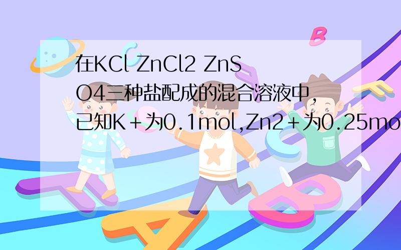 在KCl ZnCl2 ZnSO4三种盐配成的混合溶液中,已知K＋为0.1mol,Zn2＋为0.25mol,Cl-为0.2mol,则SO4-为_mol